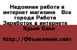 Надомная работа в интернет магазине - Все города Работа » Заработок в интернете   . Крым,Саки